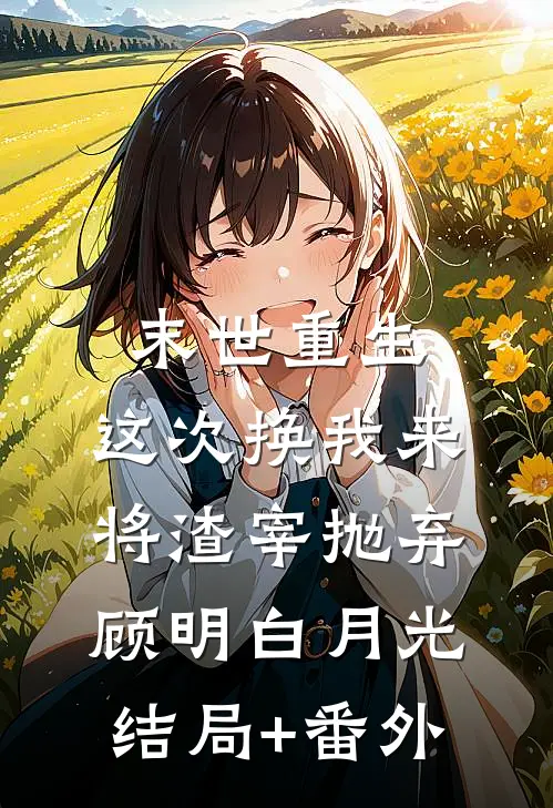 末世重生，这次换我来将渣宰抛弃顾明白月光结局+番外
