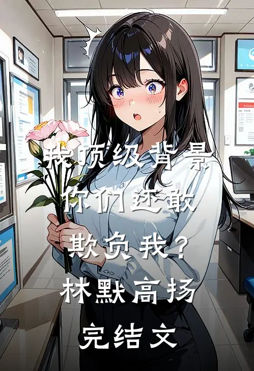 我顶级背景，你们还敢欺负我？林默高扬完结文