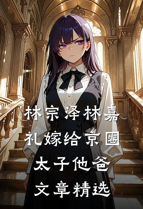 林宗泽林嘉礼嫁给京圈太子他爸文章精选