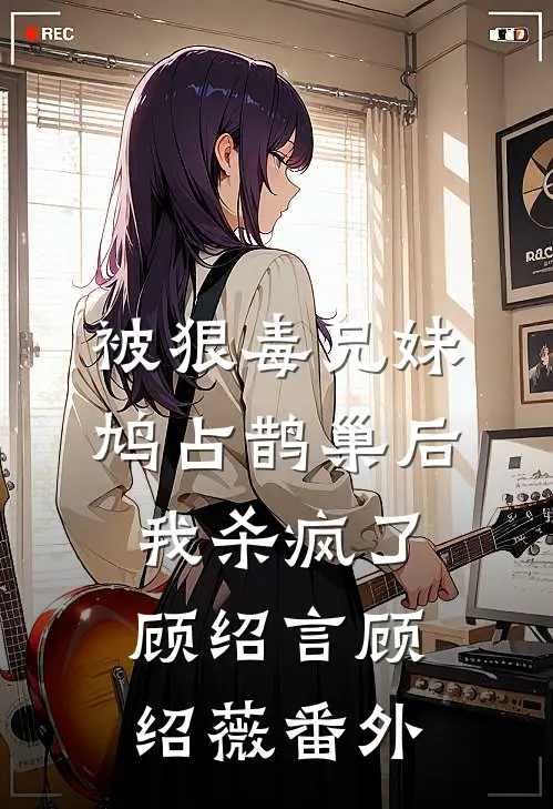 被狠毒兄妹鸠占鹊巢后我杀疯了顾绍言顾绍薇 番外