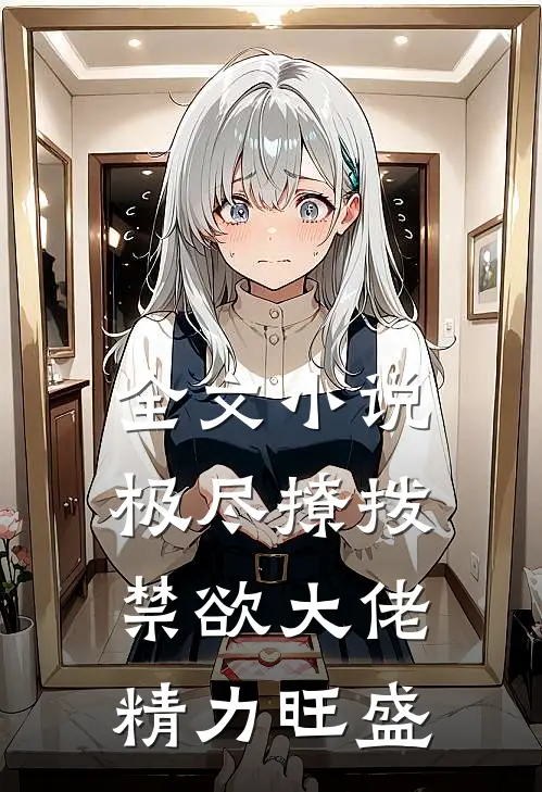 全文小说极尽撩拨：禁欲大佬精力旺盛