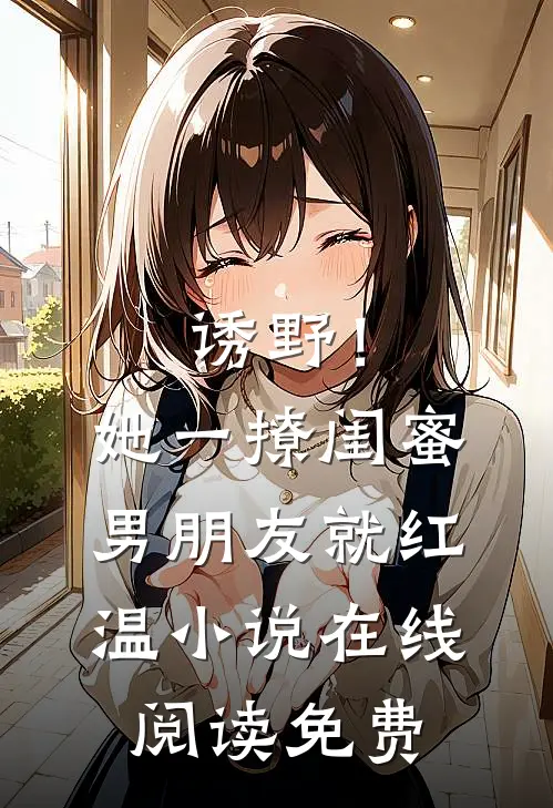 诱野！她一撩，闺蜜男朋友就红温小说在线阅读免费