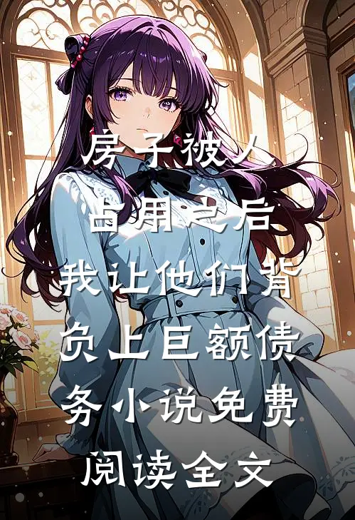房子被人占用之后，我让他们背负上巨额债务小说免费阅读全文
