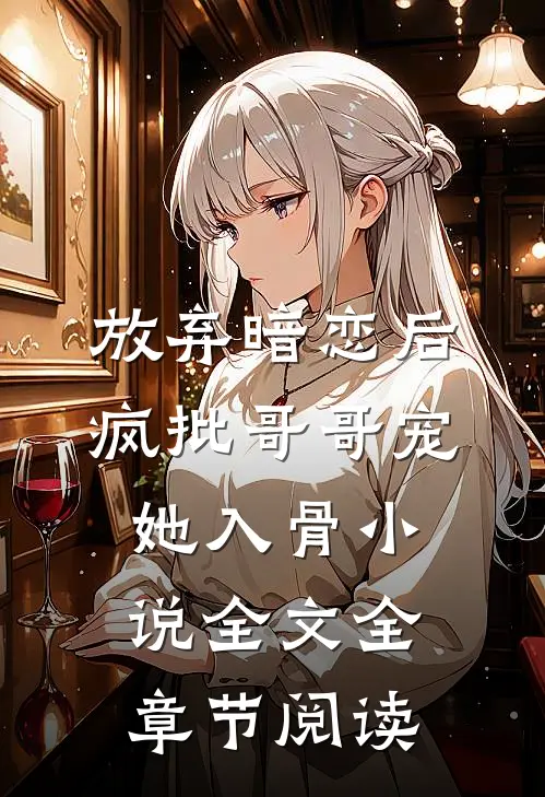 放弃暗恋后，疯批哥哥宠她入骨小说全文全章节阅读