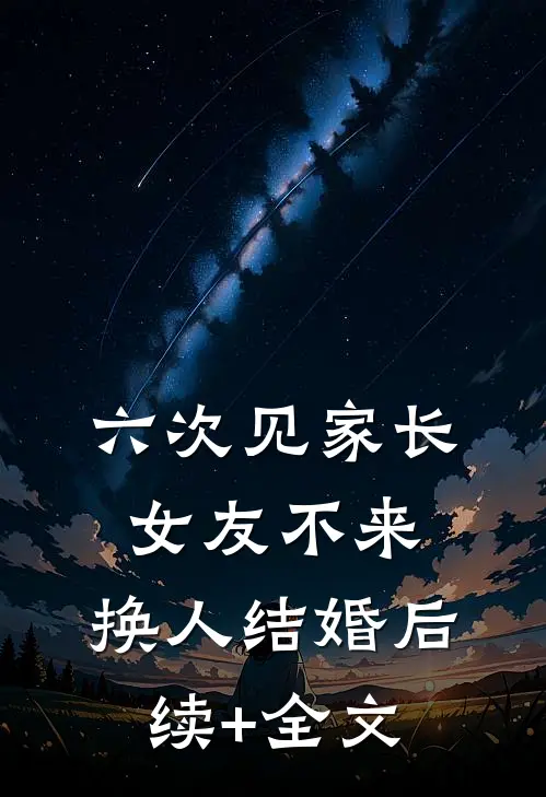 六次见家长，女友不来，换人结婚后续+全文