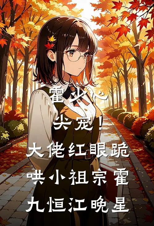 霍少心尖宠！大佬红眼跪哄小祖宗霍九恒江晚星