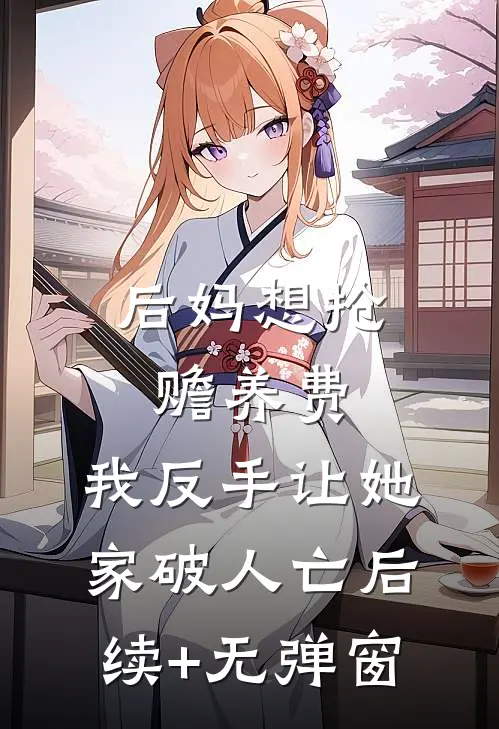 后妈想抢赡养费，我反手让她家破人亡后续+无弹窗