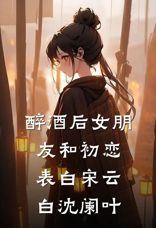 醉酒后女朋友和初恋表白宋云白沈阑叶
