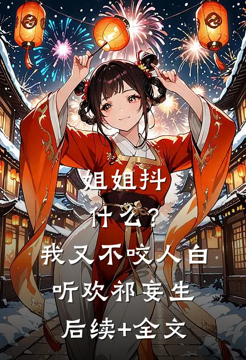 姐姐抖什么？我又不咬人白听欢祁妄生后续+全文