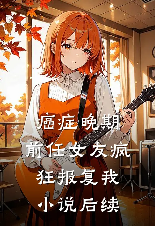 癌症晚期，前任女友疯狂报复我小说后续