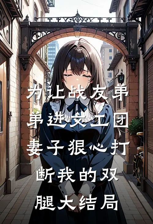 为让战友弟弟进文工团，妻子狠心打断我的双腿大结局