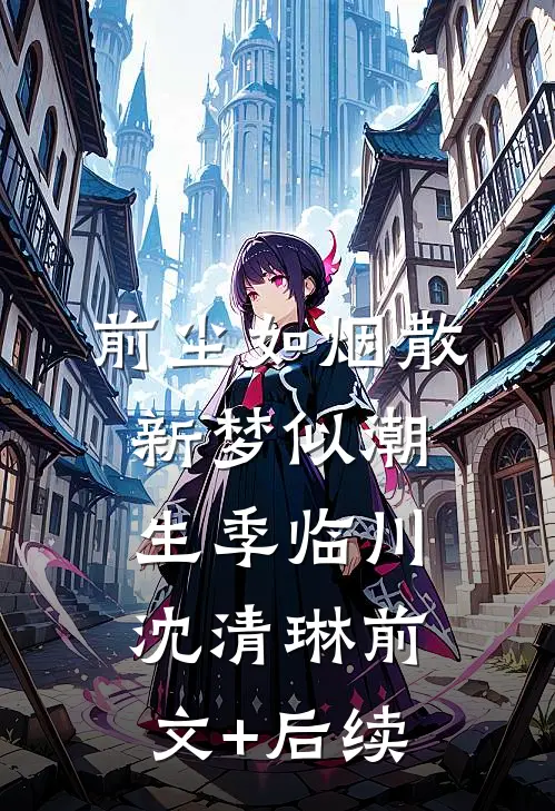 前尘如烟散，新梦似潮生季临川沈清琳前文+后续