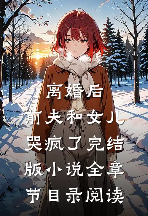 离婚后，前夫和女儿哭疯了完结版小说全章节目录阅读