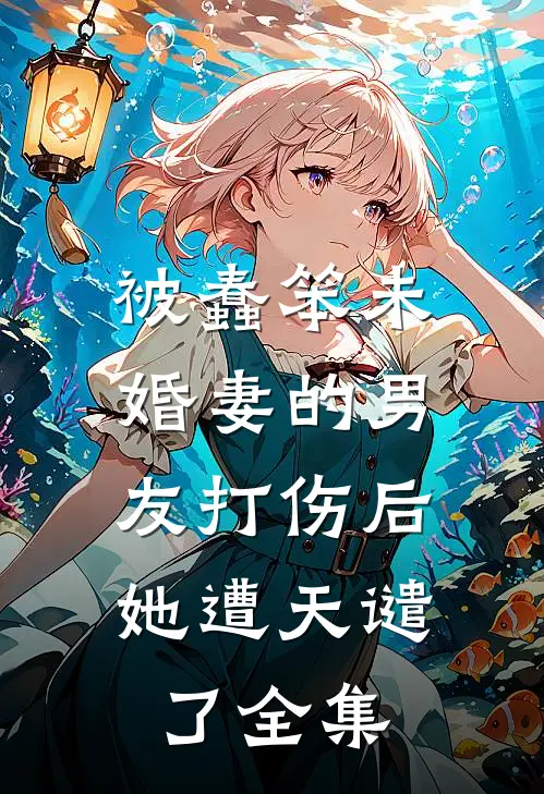 被蠢笨未婚妻的男友打伤后，她遭天谴了全集
