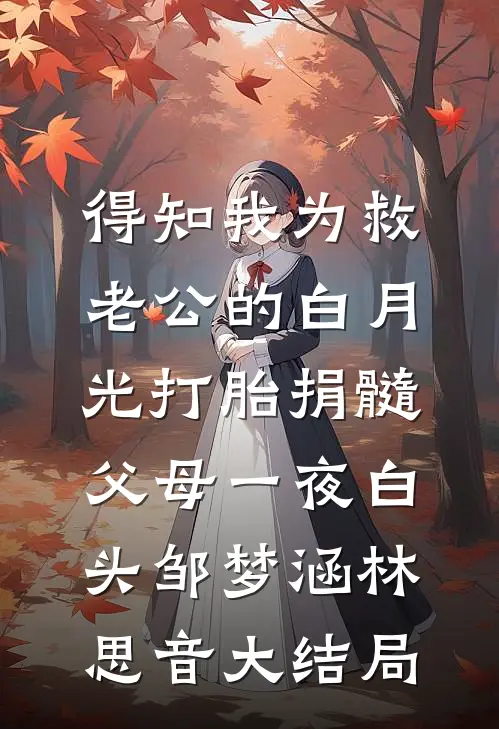 得知我为救老公的白月光打胎捐髓，父母一夜白头邹梦涵林思音大结局