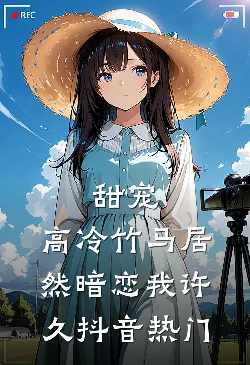甜宠：高冷竹马居然暗恋我许久抖音热门
