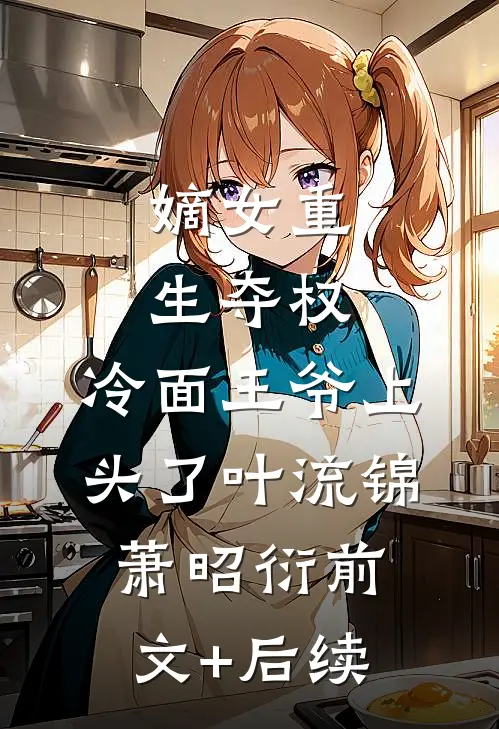 嫡女重生夺权，冷面王爷上头了叶流锦萧昭衍前文+后续