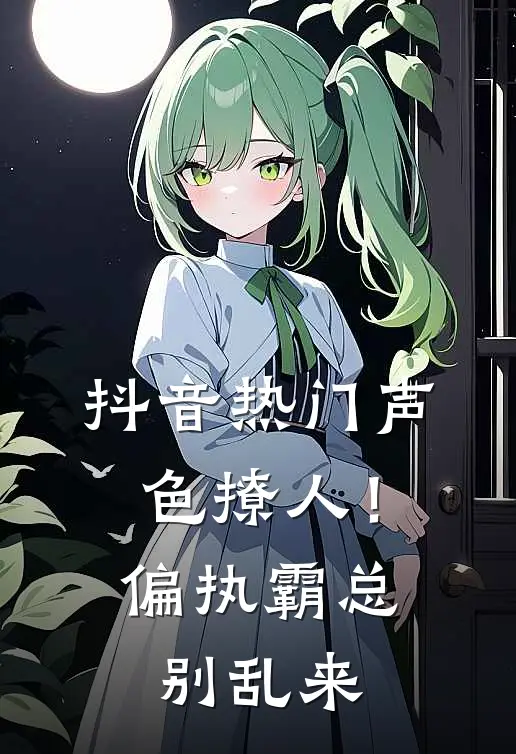 抖音热门声色撩人！偏执霸总别乱来