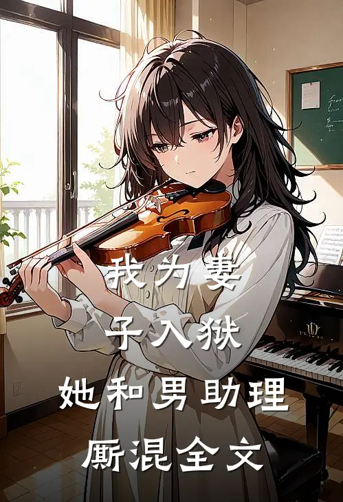 我为妻子入狱，她和男助理厮混全文
