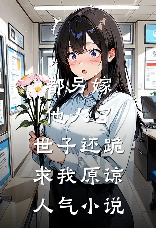 都另嫁他人了，世子还跪求我原谅人气小说