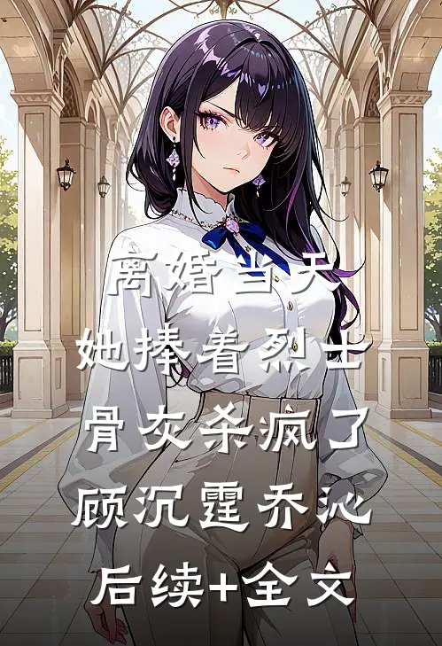 离婚当天，她捧着烈士骨灰杀疯了顾沉霆乔沁后续+全文