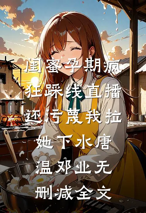 闺蜜孕期疯狂踩线直播，还污蔑我拉她下水唐温邓业无删减全文
