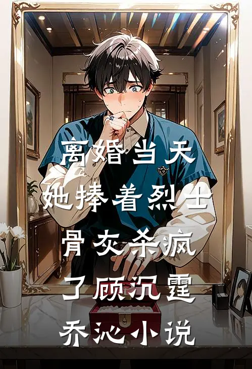 离婚当天，她捧着烈士骨灰杀疯了顾沉霆乔沁小说
