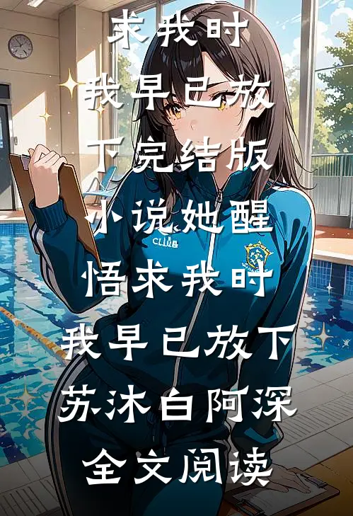她醒悟求我时，我早已放下完结版小说_她醒悟求我时，我早已放下苏沐白阿深全文阅读