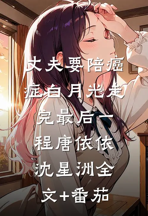 丈夫要陪癌症白月光走完最后一程唐依依沈星洲全文+番茄