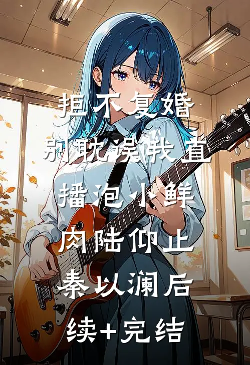 拒不复婚，别耽误我直播泡小鲜肉陆仰止秦以澜后续+完结