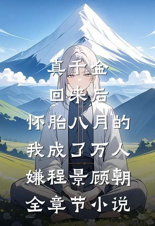 真千金回来后，怀胎八月的我成了万人嫌程景顾朝全章节小说