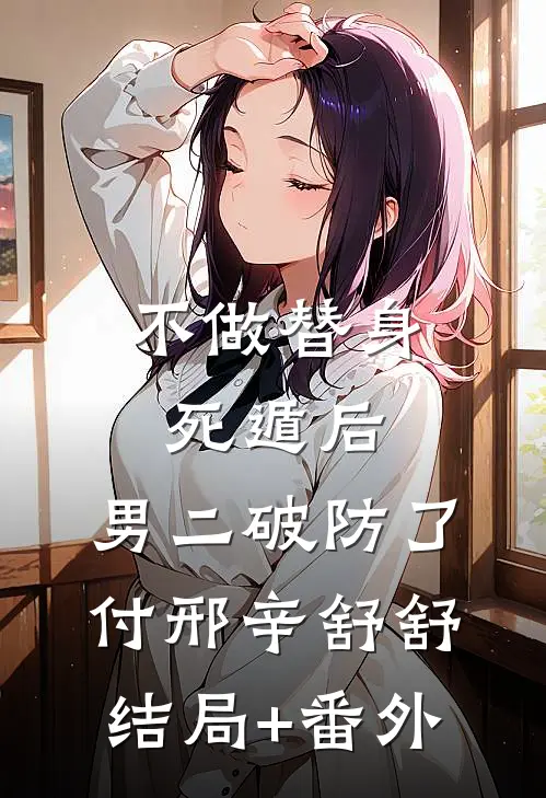 不做替身死遁后，男二破防了付邢辛舒舒结局+番外