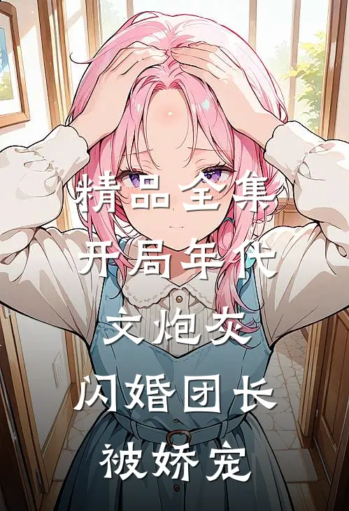 精品全集开局年代文炮灰，闪婚团长被娇宠