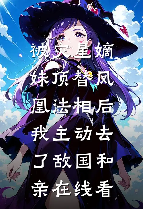 被灾星嫡妹顶替凤凰法相后，我主动去了敌国和亲在线看