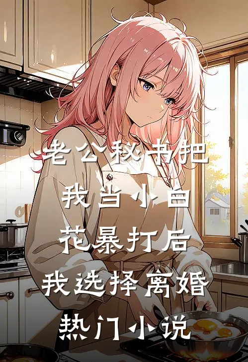 老公秘书把我当小白花暴打后，我选择离婚热门小说