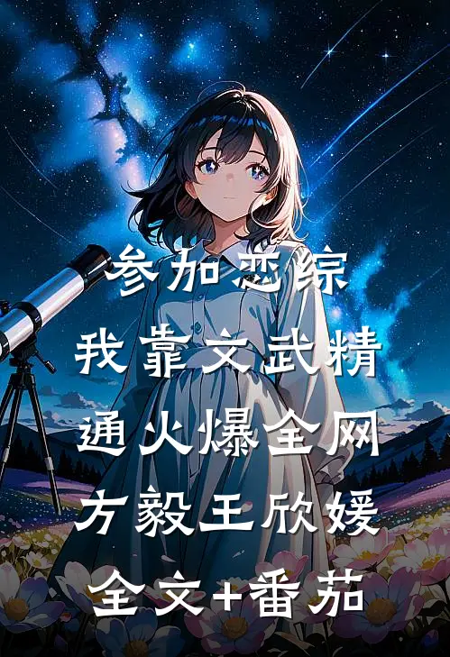 参加恋综，我靠文武精通火爆全网方毅王欣媛全文+番茄