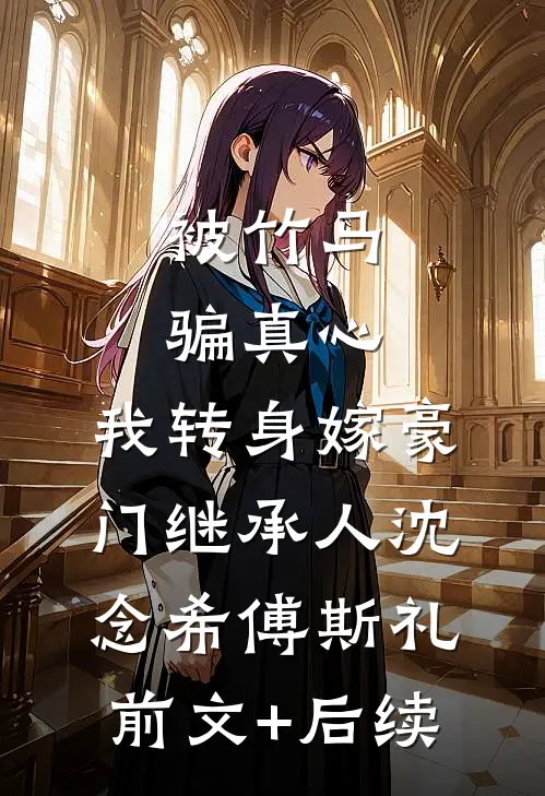 被竹马骗真心，我转身嫁豪门继承人沈念希傅斯礼前文+后续