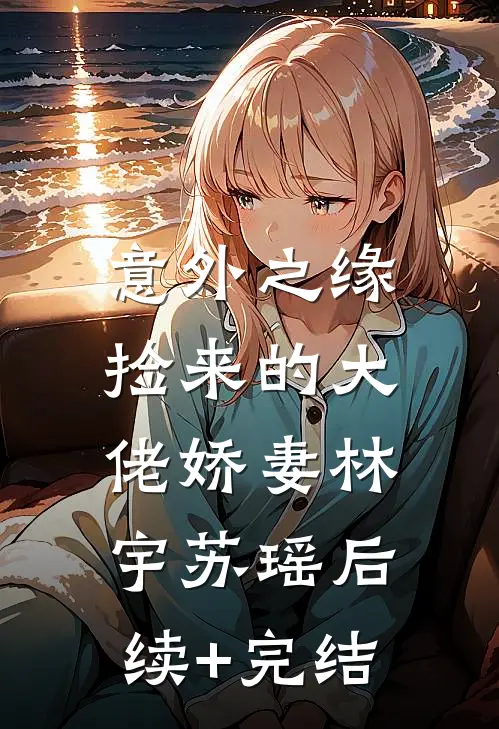 《意外之缘：捡来的大佬娇妻》林宇苏瑶后续+完结