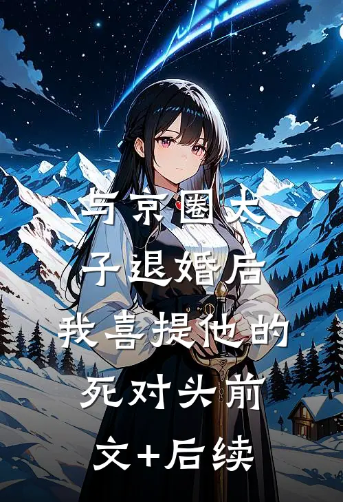 与京圈太子退婚后，我喜提他的死对头前文+后续