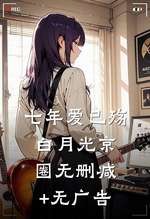 七年爱已殇白月光京圈无删减+无广告