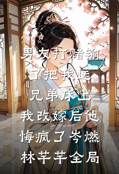 男友打赌输了把我送兄弟床上，我改嫁后他悔疯了岑燃林芊芊全局