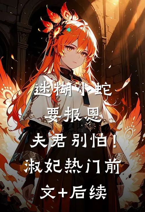 迷糊小蛇要报恩，夫君别怕！淑妃热门前文+后续