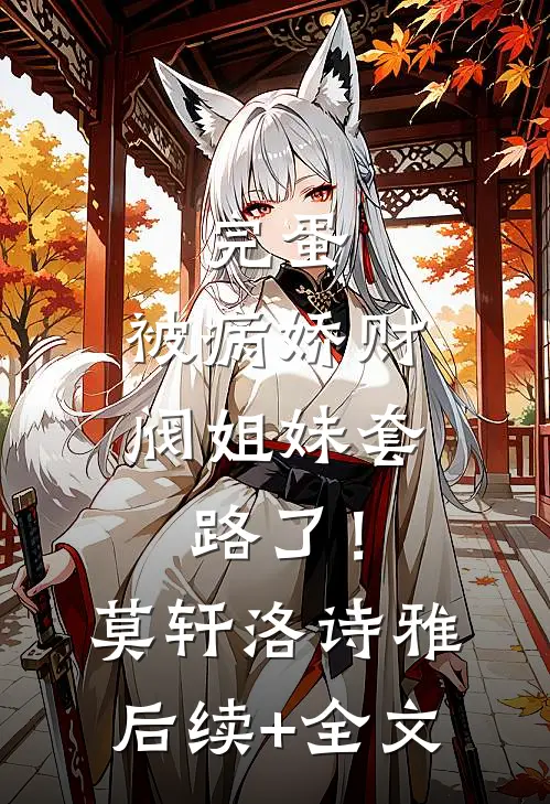 完蛋，被病娇财阀姐妹套路了！莫轩洛诗雅后续+全文