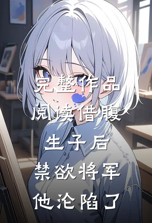 完整作品阅读借腹生子后，禁欲将军他沦陷了