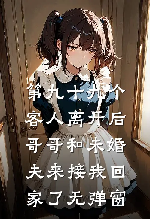 第九十九个客人离开后，哥哥和未婚夫来接我回家了无弹窗