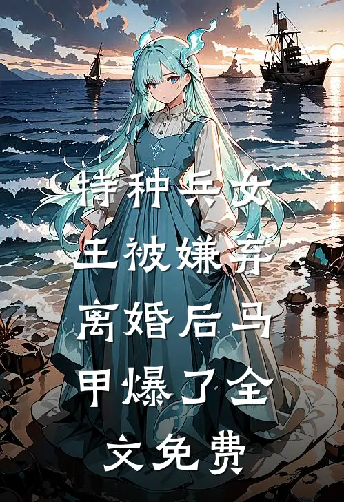 特种兵女王被嫌弃，离婚后马甲爆了全文免费