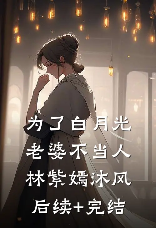 为了白月光，老婆不当人林紫嫣沐风后续+完结