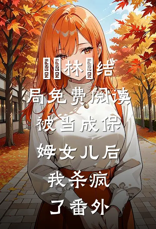 玥玥林玥结局免费阅读被当成保姆女儿后，我杀疯了番外