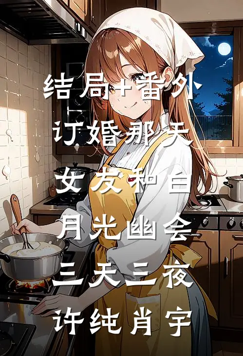 结局+番外订婚那天，女友和白月光幽会三天三夜许纯肖宇