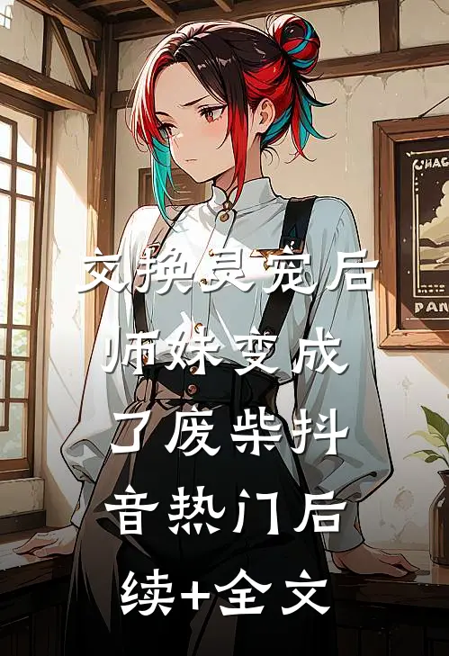交换灵宠后，师妹变成了废柴抖音热门后续+全文